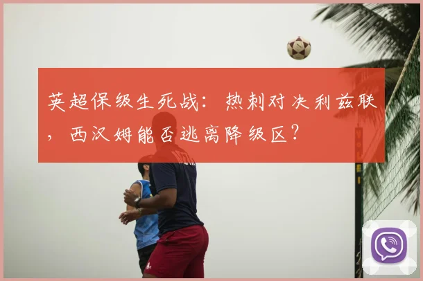 英超保级生死战:热刺对决利兹联,西汉姆能否逃离降级区?