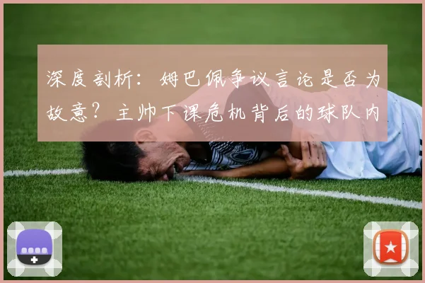 深度剖析：姆巴佩争议言论是否为故意？主帅下课危机背后的球队内幕揭秘