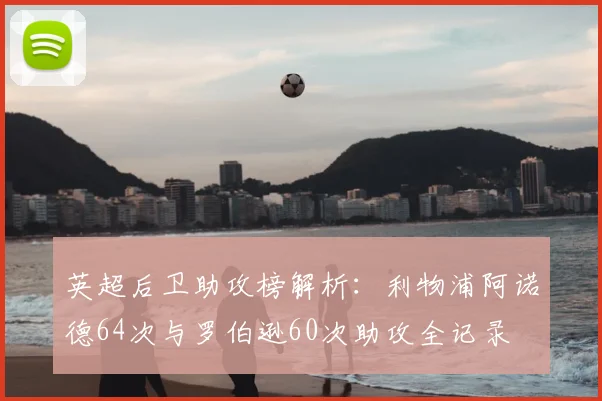 英超后卫助攻榜解析:利物浦阿诺德64次与罗伯逊60次助攻全记录