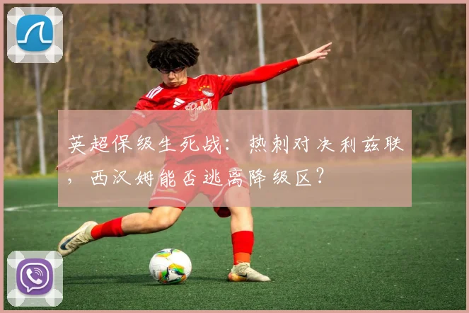 英超保级生死战:热刺对决利兹联,西汉姆能否逃离降级区?