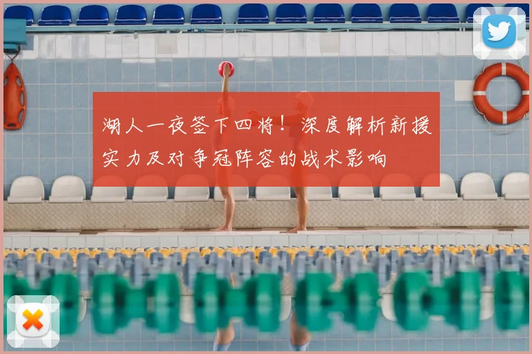湖人一夜签下四将！深度解析新援实力及对争冠阵容的战术影响