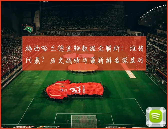 梅西哈兰德金靴数据全解析：谁将问鼎？历史战绩与最新排名深度对比