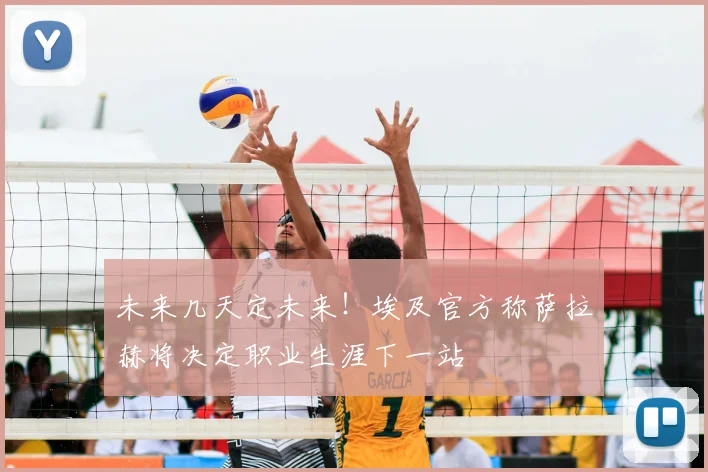 未来几天定未来!埃及官方称萨拉赫将决定职业生涯下一站
