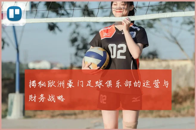 揭秘欧洲豪门足球俱乐部的运营与财务战略