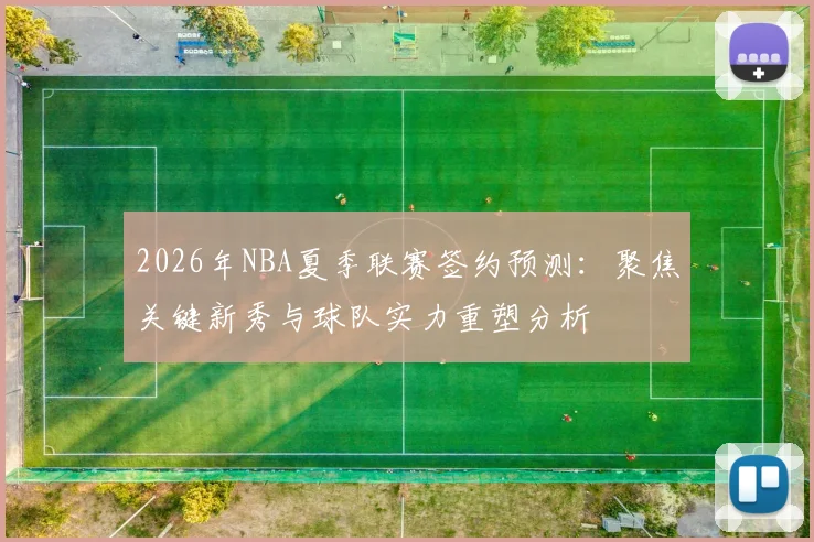 2026年NBA夏季联赛签约预测:聚焦关键新秀与球队实力重塑分析