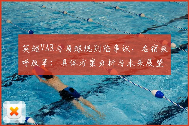 英超VAR与角球规则陷争议,名宿疾呼改革:具体方案分析与未来展望