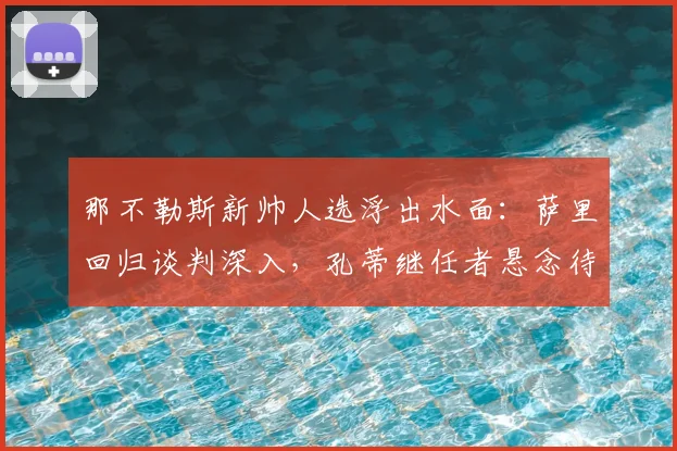 那不勒斯新帅人选浮出水面:萨里回归谈判深入,孔蒂继任者悬念待解
