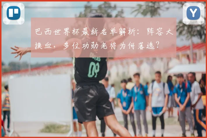 巴西世界杯最新名单解析：阵容大换血，多位功勋老将为何落选？