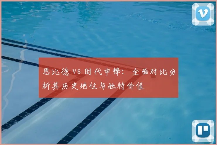 恩比德 vs 时代中锋:全面对比分析其历史地位与独特价值