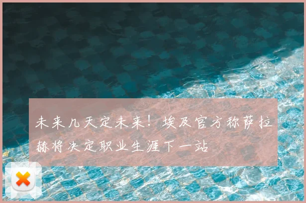 未来几天定未来!埃及官方称萨拉赫将决定职业生涯下一站