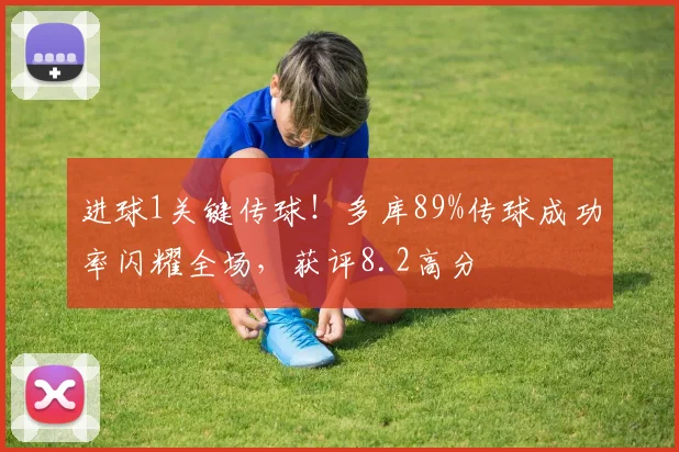 进球1关键传球!多库89%传球成功率闪耀全场,获评8.2高分