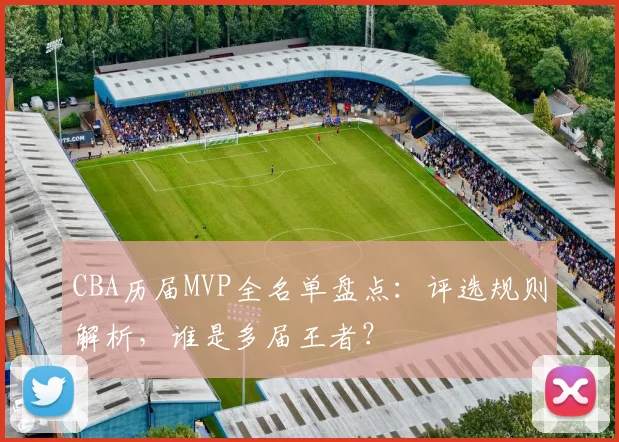 CBA历届MVP全名单盘点:评选规则解析,谁是多届王者?