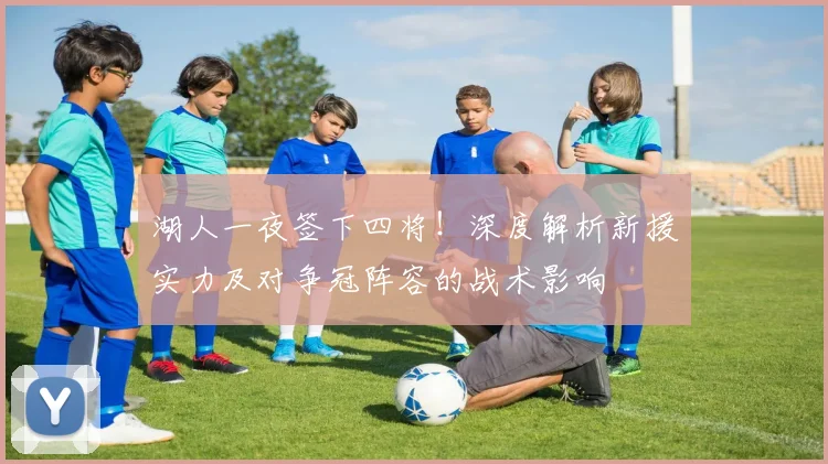 湖人一夜签下四将！深度解析新援实力及对争冠阵容的战术影响