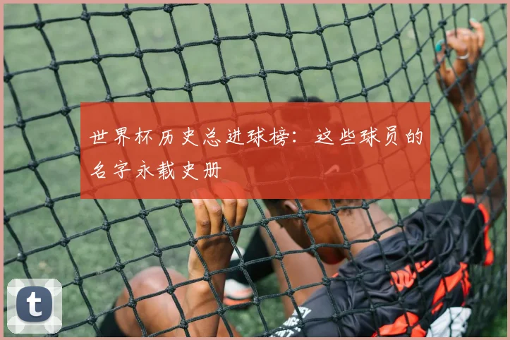 世界杯历史总进球榜：这些球员的名字永载史册