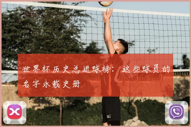 世界杯历史总进球榜：这些球员的名字永载史册